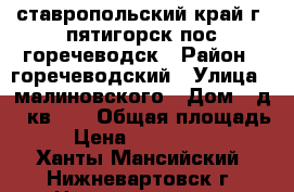 ставропольский край г. пятигорск пос.горечеводск › Район ­ горечеводский › Улица ­ малиновского › Дом ­ д.9 кв.47 › Общая площадь ­ 52 › Цена ­ 2 000 000 400 - Ханты-Мансийский, Нижневартовск г. Недвижимость » Квартиры продажа   . Ханты-Мансийский,Нижневартовск г.